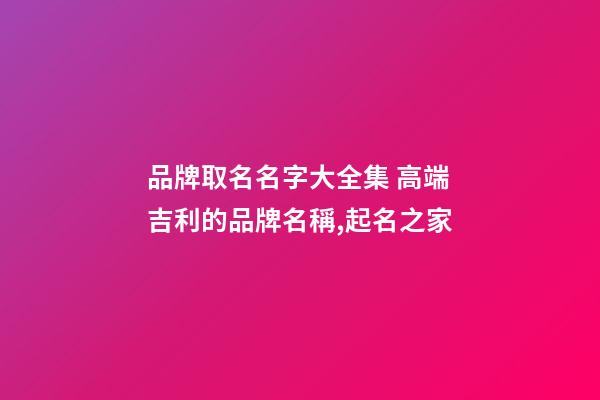 品牌取名名字大全集 高端吉利的品牌名稱,起名之家